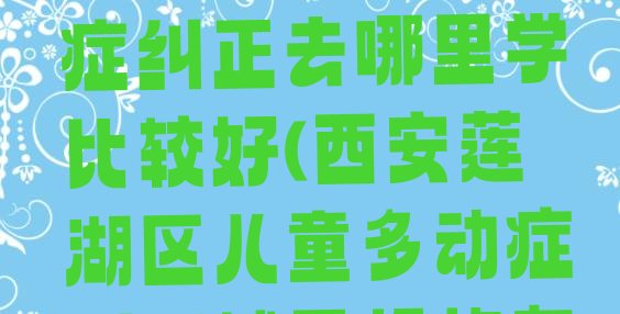 2024年西安莲湖区儿童多动症纠正去哪里学比较好(西安莲湖区儿童多动症纠正辅导机构有用吗?)”