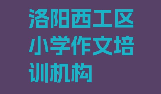 2024年12月洛阳西工区有没有学小学作文的学校(目前比较好的洛阳小学作文培训机构)”