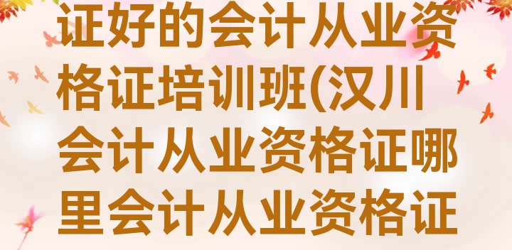 汉川会计从业资格证好的会计从业资格证培训班(汉川会计从业资格证哪里会计从业资格证培训班)”