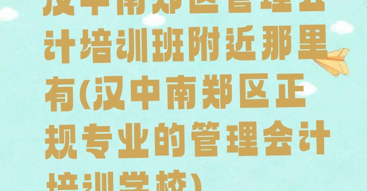 汉中南郑区管理会计培训班附近那里有(汉中南郑区正规专业的管理会计培训学校)”