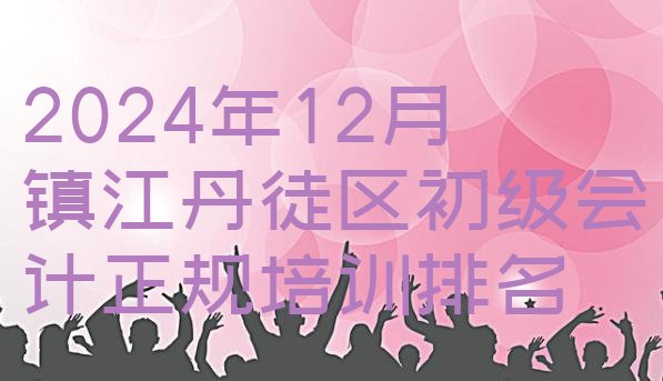 2024年12月镇江丹徒区初级会计正规培训排名”