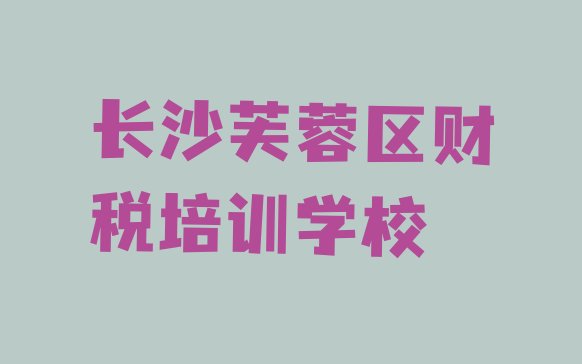 2024年12月长沙芙蓉区财税培训机构十大排行榜(长沙芙蓉区财税培训机构打折活动)”