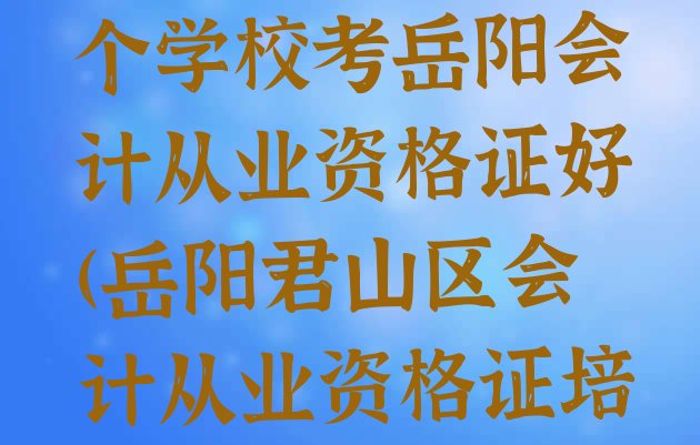 2024年去哪个学校考岳阳会计从业资格证好(岳阳君山区会计从业资格证培训要多久)”