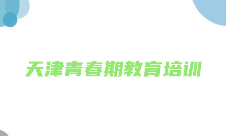 天津河东区青春期教育培训一对一(天津河东区青春期教育有哪些有名的培训班)”