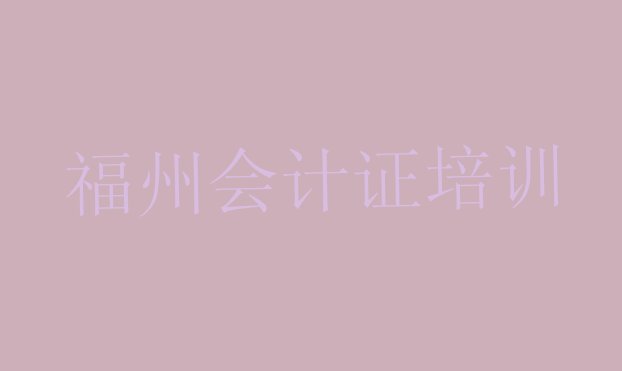 福州晋安区会计从业资格证哪的会计从业资格证培训学校好 福州会计从业资格证培训学校排行”