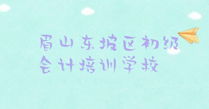 去哪个学校考眉山初级会计好 眉山东坡区零基础学初级会计哪个学校好”