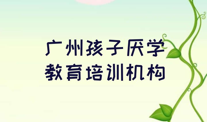 广州南沙区孩子厌学教育比较热门的培训课程(广州南沙区排行榜孩子厌学教育培训班排名前十)”