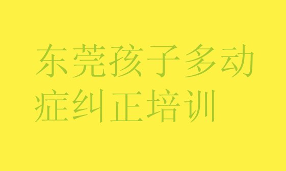 东莞孩子多动症纠正培训要选择哪里的机构 排名前十的东莞孩子多动症纠正培训班”