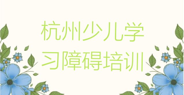 2024年杭州下城区少儿学习障碍培训网课哪家好一点 杭州下城区少儿学习障碍教育培训机构排名全国十大教育机构排名”