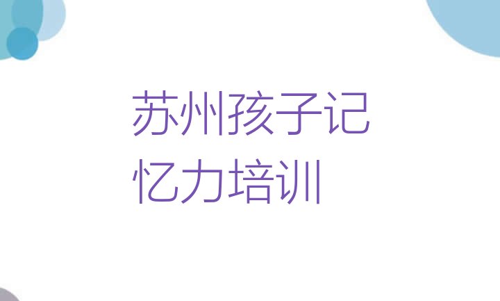 2024年苏州孩子记忆力培训网络班(苏州孩子记忆力培训排行榜前十)”