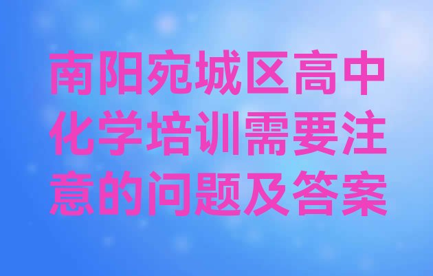 南阳宛城区高中化学培训需要注意的问题及答案”