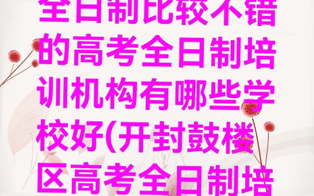 开封鼓楼区高考全日制比较不错的高考全日制培训机构有哪些学校好(开封鼓楼区高考全日制培训周末课程)”