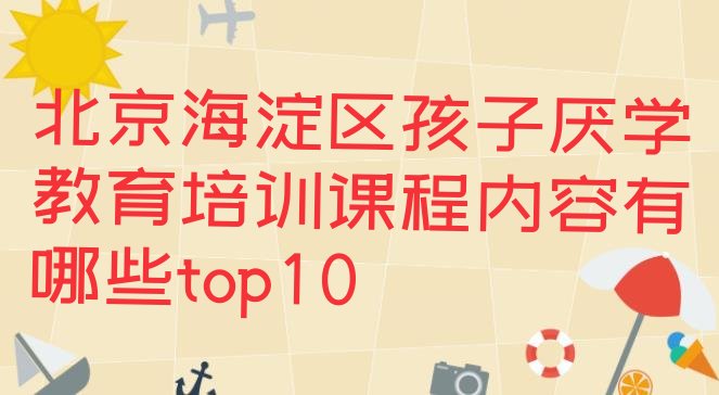 北京海淀区孩子厌学教育培训课程内容有哪些top10”