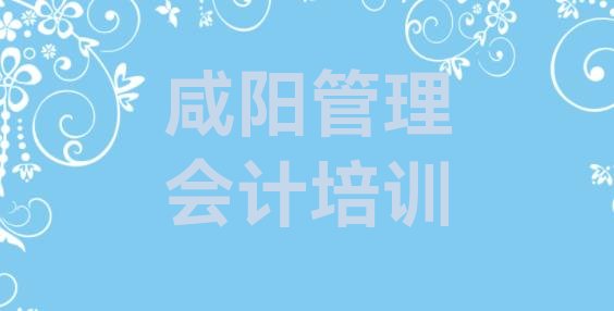 2024年12月咸阳渭城区管理会计去哪里学比较好(咸阳渭城区管理会计培训哪里学管理会计有学校)”