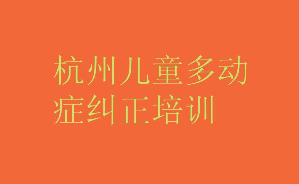 2024年12月杭州余杭区儿童多动症纠正培训在哪个学校好点(杭州余杭区儿童多动症纠正报什么培训班好)”