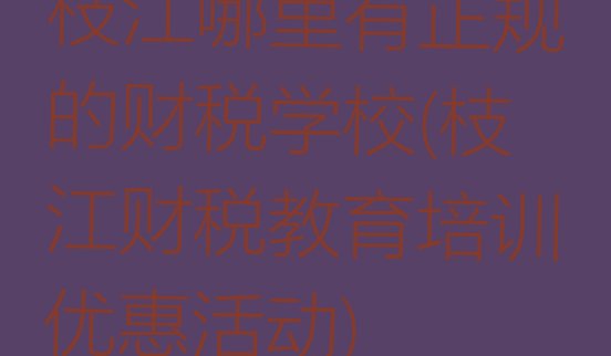 枝江哪里有正规的财税学校(枝江财税教育培训优惠活动)”