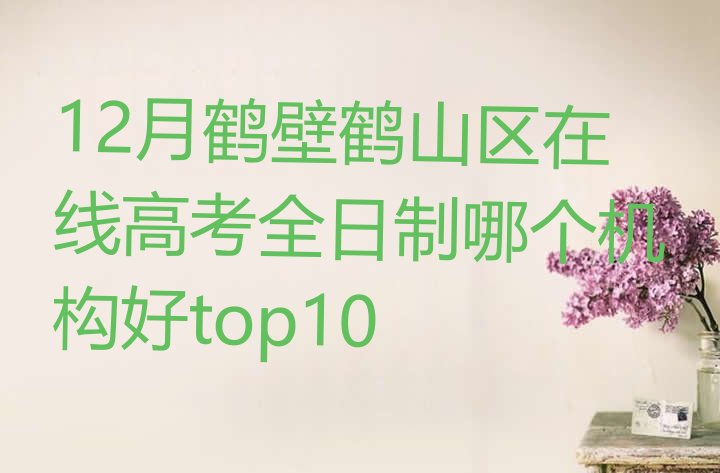 12月鹤壁鹤山区在线高考全日制哪个机构好top10”