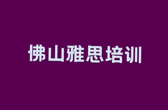 佛山雅思培训机构排名哪家强(目前比较好的佛山雅思培训机构)”