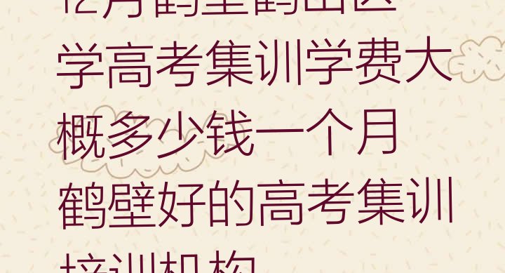 12月鹤壁鹤山区学高考集训学费大概多少钱一个月 鹤壁好的高考集训培训机构”