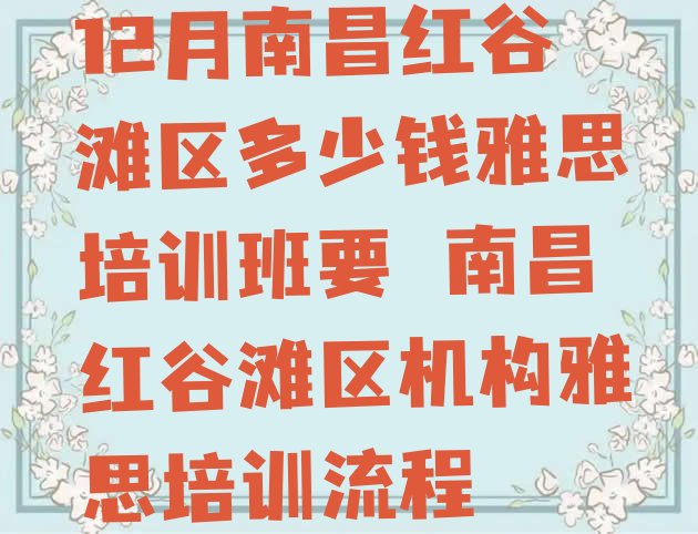 12月南昌红谷滩区多少钱雅思培训班要 南昌红谷滩区机构雅思培训流程”