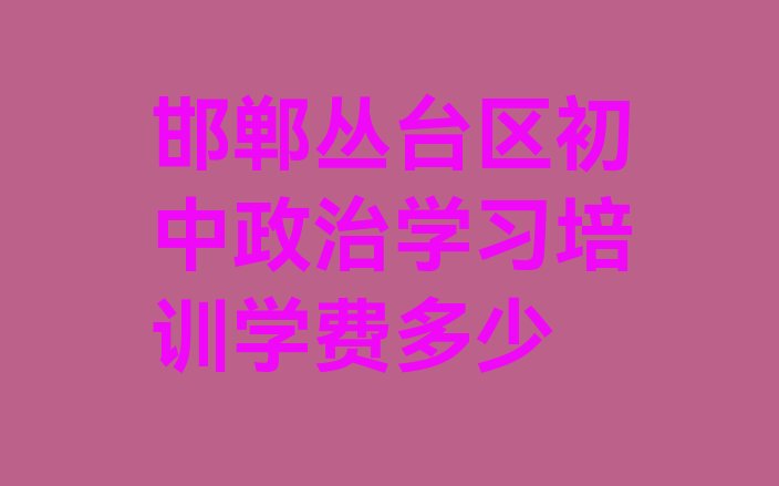 邯郸丛台区初中政治学习培训学费多少”