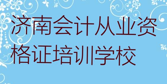 12月济南钢城区会计从业资格证教育培训排名靠前的机构有哪些top10”