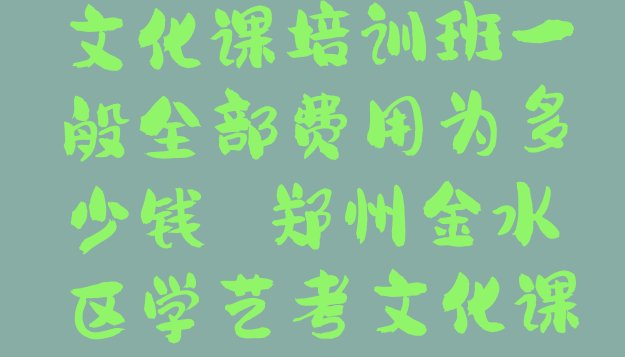 郑州金水区艺考文化课培训班一般全部费用为多少钱 郑州金水区学艺考文化课培训班”