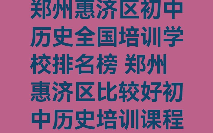 郑州惠济区初中历史全国培训学校排名榜 郑州惠济区比较好初中历史培训课程”