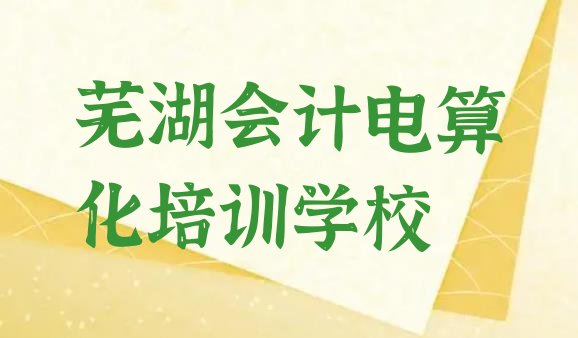 芜湖镜湖区会计电算化培训机构要学多久(芜湖镜湖区学会计电算化的正规学校推荐一下)”