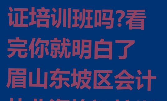 眉山东坡区会计从业资格证需要报会计从业资格证培训班吗?看完你就明白了 眉山东坡区会计从业资格证培训学校哪家专业比较好”