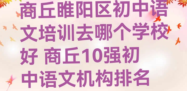 商丘睢阳区初中语文培训去哪个学校好 商丘10强初中语文机构排名”