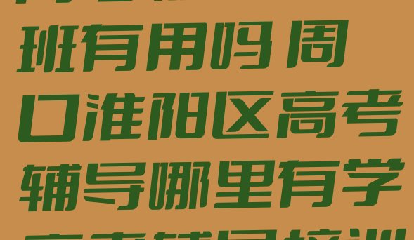 周口淮阳区上高考辅导培训班有用吗 周口淮阳区高考辅导哪里有学高考辅导培训班”