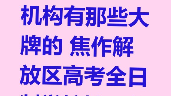 焦作解放区高考全日制培训机构有那些大牌的 焦作解放区高考全日制学校培训前十名有哪些”