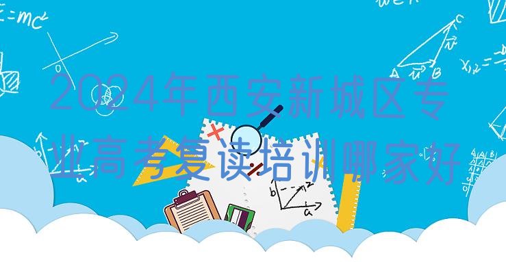 2024年西安新城区专业高考复读培训哪家好”