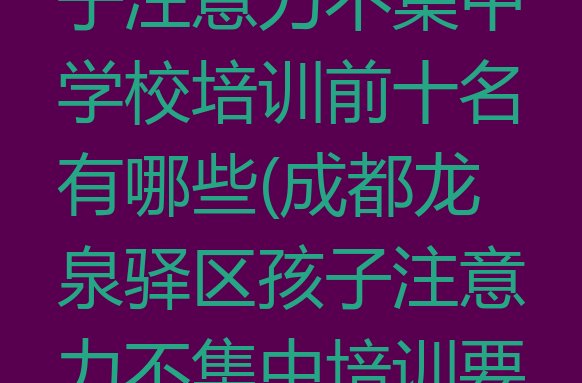 成都龙泉驿区孩子注意力不集中学校培训前十名有哪些(成都龙泉驿区孩子注意力不集中培训要多久)”