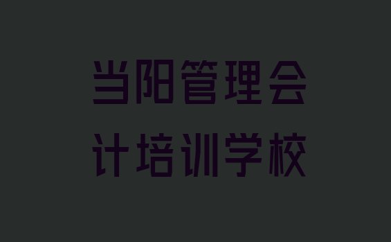 2024年当阳管理会计培训学校有多好学(当阳管理会计培训学费要多少)”