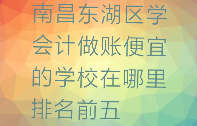 南昌东湖区学会计做账便宜的学校在哪里排名前五”