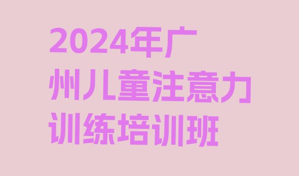 2024年广州儿童注意力训练培训班”