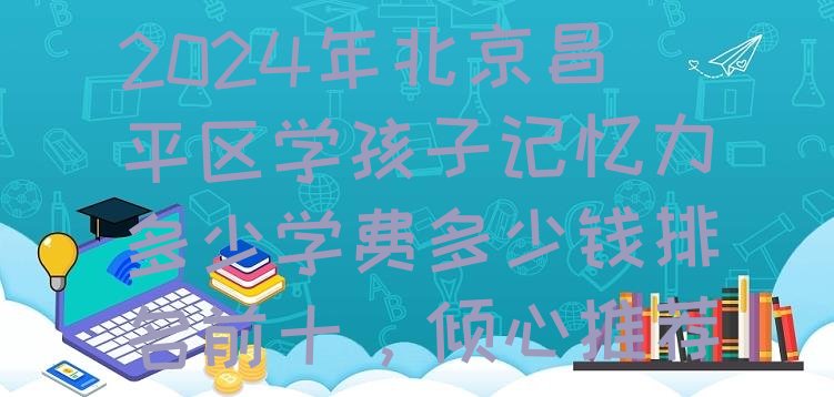 2024年北京昌平区学孩子记忆力多少学费多少钱排名前十，倾心推荐”