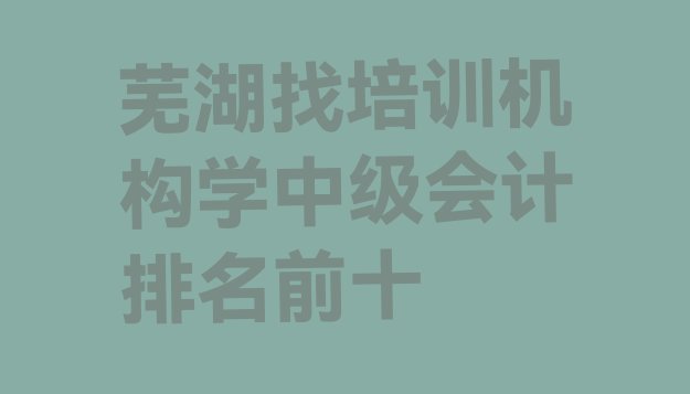 芜湖找培训机构学中级会计排名前十”