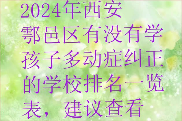 2024年西安鄠邑区有没有学孩子多动症纠正的学校排名一览表，建议查看”