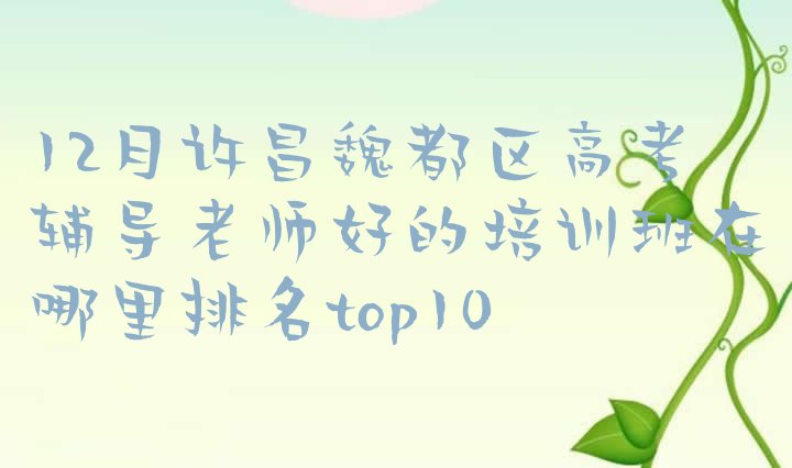 12月许昌魏都区高考辅导老师好的培训班在哪里排名top10”