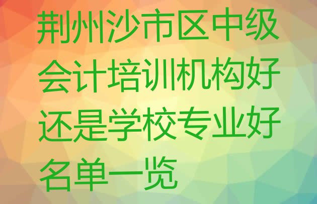 荆州沙市区中级会计培训机构好还是学校专业好名单一览”