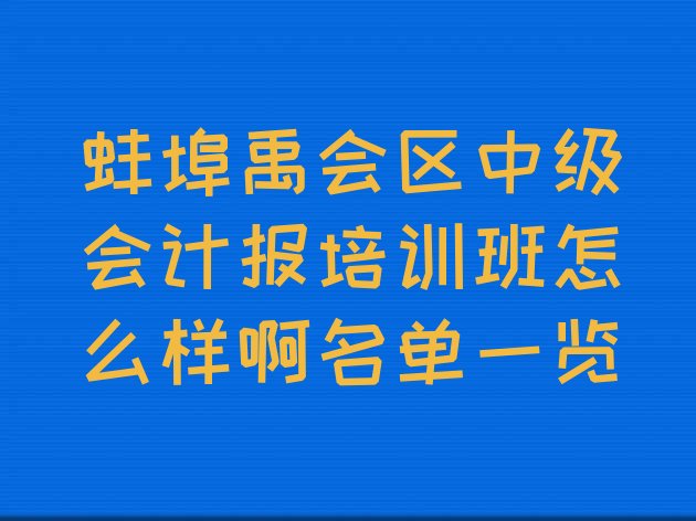 蚌埠禹会区中级会计报培训班怎么样啊名单一览”