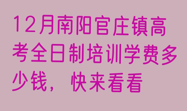 12月南阳官庄镇高考全日制培训学费多少钱，快来看看”