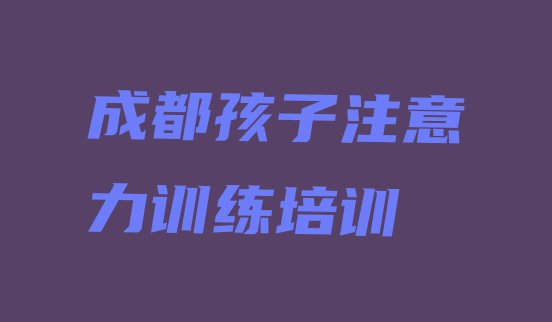 2024年成都双流区孩子注意力训练培训班怎么选择排名，值得关注”