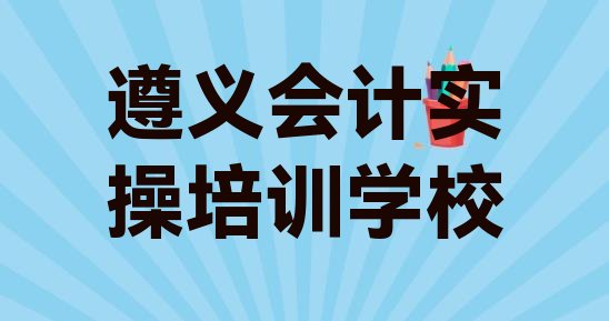 2024年遵义红花岗区哪里有好的会计实操培训班排名前十”