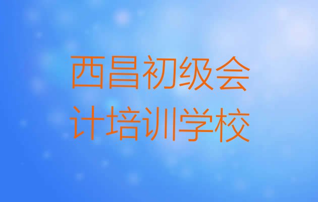 2024年西昌哪家学校学初级会计好点排名，敬请留意”