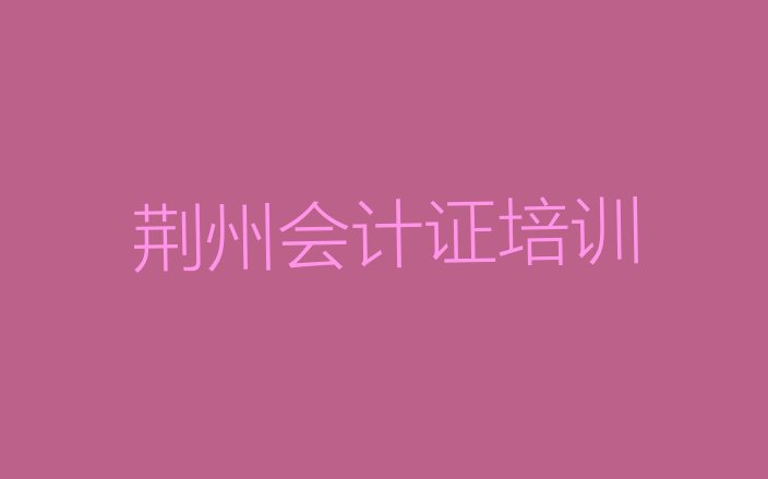 2024年荆州荆州区哪个学校会计从业资格证好些排名top10，值得一看”