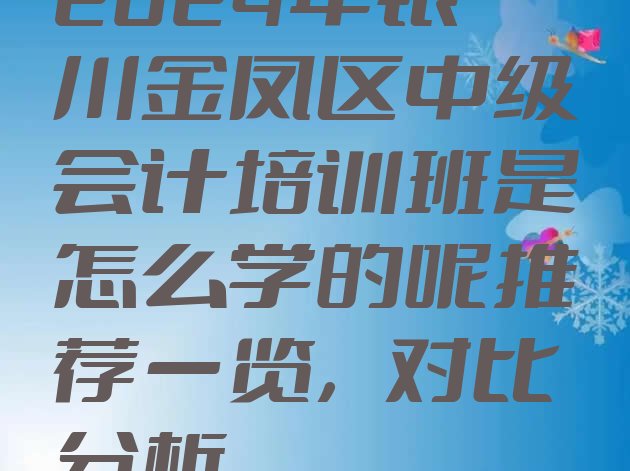 2024年银川金凤区中级会计培训班是怎么学的呢推荐一览，对比分析”